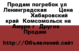 Продам погребок ул. Ленинградская 76 › Цена ­ 35 000 - Хабаровский край, Комсомольск-на-Амуре г. Другое » Продам   